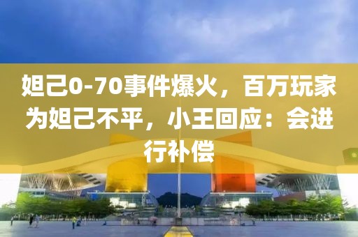 妲己0-70事件爆火，百萬玩家為妲己不平，小王回應：會進行補償