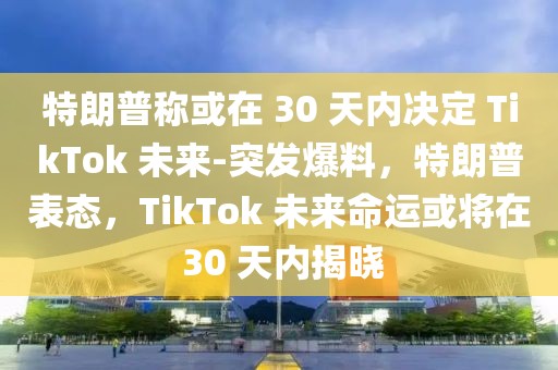 特朗普稱或在 30 天內(nèi)決定 TikTok 未來(lái)-突發(fā)爆料，特朗普表態(tài)，TikTok 未來(lái)命運(yùn)或?qū)⒃?30 天內(nèi)揭曉
