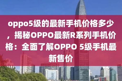 oppo5級的最新手機(jī)價(jià)格多少，揭秘OPPO最新R系列手機(jī)價(jià)格：全面了解OPPO 5級手機(jī)最新售價(jià)