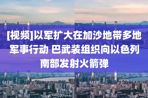 [視頻]以軍擴(kuò)大在加沙地帶多地軍事行動 巴武裝組織向以色列南部發(fā)射火箭彈
