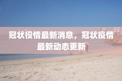 冠狀役情最新消息，冠狀疫情最新動(dòng)態(tài)更新