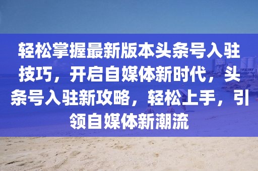 輕松掌握最新版本頭條號入駐技巧，開啟自媒體新時代，頭條號入駐新攻略，輕松上手，引領(lǐng)自媒體新潮流