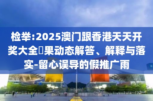 檢舉:2025澳門跟香港天天開獎大全結果動態解答、解釋與落實-留心誤導的假推廣雨