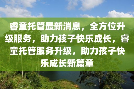 睿童托管最新消息，全方位升級服務，助力孩子快樂成長，睿童托管服務升級，助力孩子快樂成長新篇章