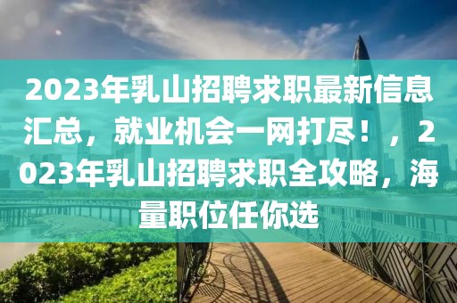 2023年乳山招聘求職最新信息匯總，就業機會一網打盡！，2023年乳山招聘求職全攻略，海量職位任你選