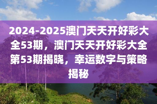 2024-2025澳門天天開好彩大全53期，澳門天天開好彩大全第53期揭曉，幸運數字與策略揭秘