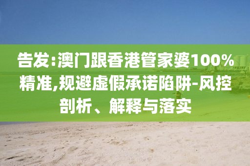 告發(fā):澳門跟香港管家婆100%精準(zhǔn),規(guī)避虛假承諾陷阱-風(fēng)控剖析、解釋與落實(shí)