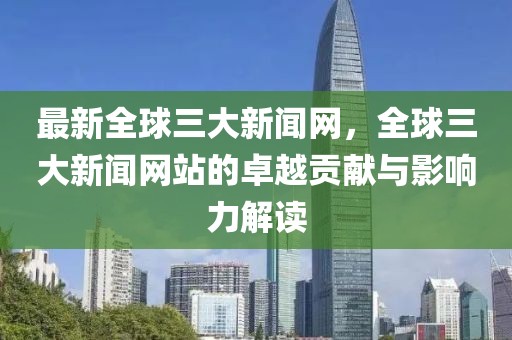 最新全球三大新聞網，全球三大新聞網站的卓越貢獻與影響力解讀