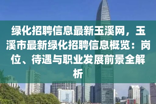 綠化招聘信息最新玉溪網，玉溪市最新綠化招聘信息概覽：崗位、待遇與職業發展前景全解析