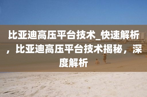 比亞迪高壓平臺(tái)技術(shù)_快速解析，比亞迪高壓平臺(tái)技術(shù)揭秘，深度解析