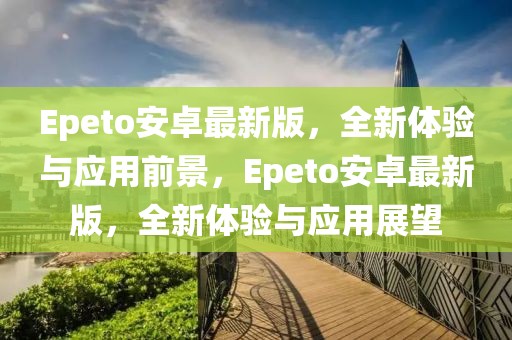 Epeto安卓最新版，全新體驗與應用前景，Epeto安卓最新版，全新體驗與應用展望