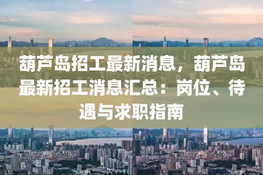 葫蘆島招工最新消息，葫蘆島最新招工消息匯總：崗位、待遇與求職指南