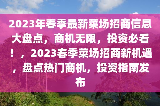 2023年春季最新菜場招商信息大盤點，商機無限，投資必看！，2023春季菜場招商新機遇，盤點熱門商機，投資指南發布