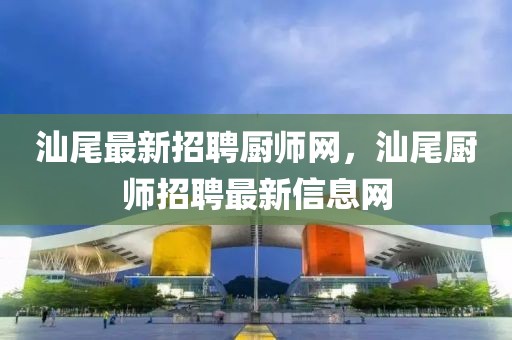 汕尾最新招聘廚師網，汕尾廚師招聘最新信息網