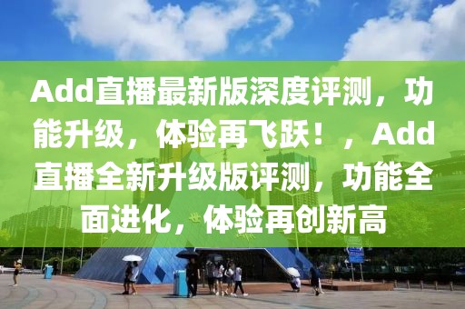 Add直播最新版深度評測，功能升級，體驗再飛躍！，Add直播全新升級版評測，功能全面進化，體驗再創新高