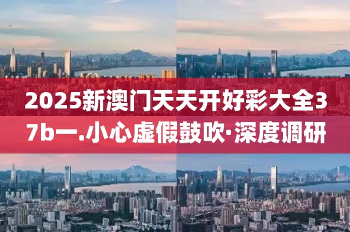 2025新澳門天天開好彩大全37b一.小心虛假鼓吹·深度調研