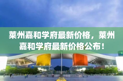 萊州嘉和學(xué)府最新價(jià)格，萊州嘉和學(xué)府最新價(jià)格公布！
