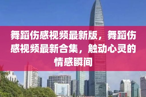 舞蹈傷感視頻最新版，舞蹈傷感視頻最新合集，觸動心靈的情感瞬間