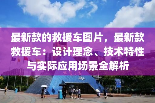 最新款的救援車圖片，最新款救援車：設(shè)計(jì)理念、技術(shù)特性與實(shí)際應(yīng)用場(chǎng)景全解析