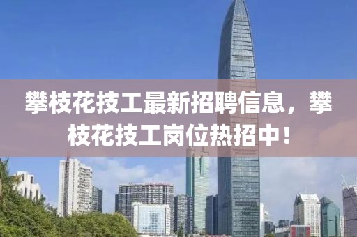 攀枝花技工最新招聘信息，攀枝花技工崗位熱招中！