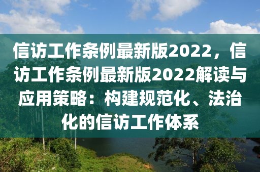 信訪工作條例最新版2022，信訪工作條例最新版2022解讀與應用策略：構建規范化、法治化的信訪工作體系