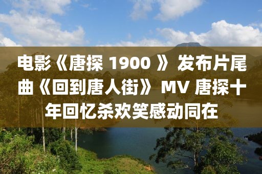 電影《唐探 1900 》 發布片尾曲《回到唐人街》 MV 唐探十年回憶殺歡笑感動同在
