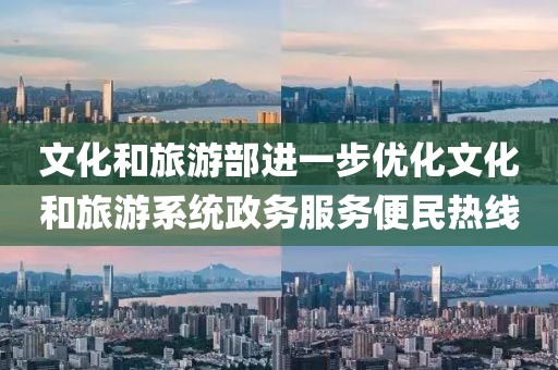 文化和旅游部進一步優(yōu)化文化和旅游系統(tǒng)政務服務便民熱線