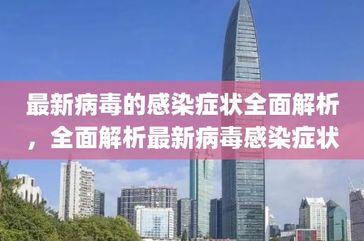 最新病毒的感染癥狀全面解析，全面解析最新病毒感染癥狀