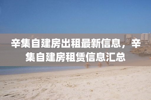辛集自建房出租最新信息，辛集自建房租賃信息匯總