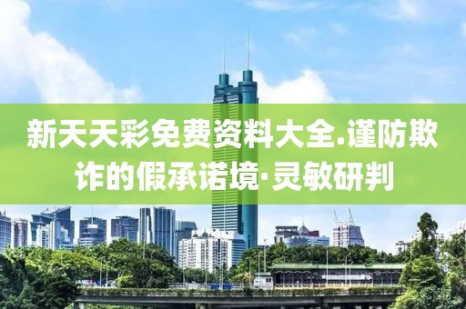 新天天彩免費資料大全.謹(jǐn)防欺詐的假承諾境·靈敏研判