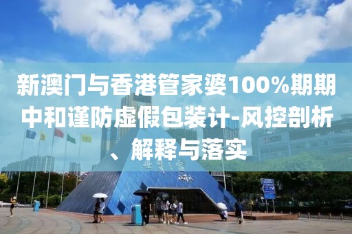 新澳門與香港管家婆100%期期中和謹防虛假包裝計-風控剖析、解釋與落實