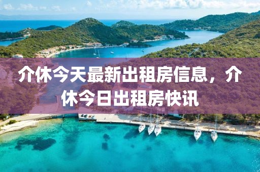 介休今天最新出租房信息，介休今日出租房快訊