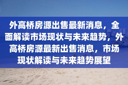 外高橋房源出售最新消息，全面解讀市場現(xiàn)狀與未來趨勢，外高橋房源最新出售消息，市場現(xiàn)狀解讀與未來趨勢展望