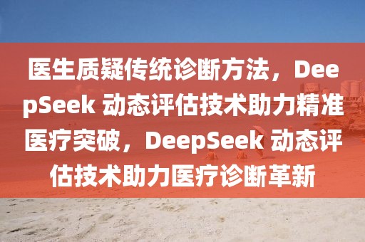 醫生質疑傳統診斷方法，DeepSeek 動態評估技術助力精準醫療突破，DeepSeek 動態評估技術助力醫療診斷革新