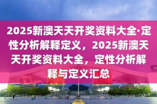 2025新澳天天開獎資料大全·定性分析解釋定義，2025新澳天天開獎資料大全，定性分析解釋與定義匯總