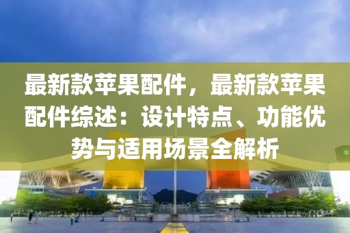 最新款蘋果配件，最新款蘋果配件綜述：設計特點、功能優勢與適用場景全解析
