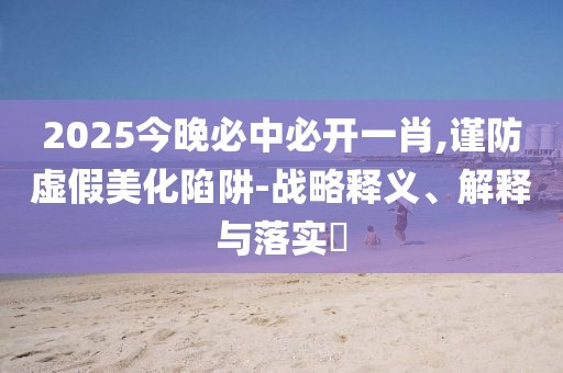 2025今晚必中必開一肖,謹防虛假美化陷阱-戰略釋義、解釋與落實?