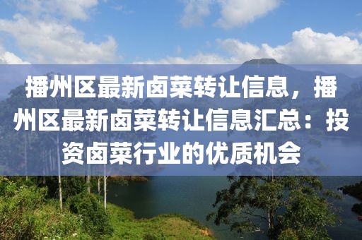 播州區(qū)最新鹵菜轉讓信息，播州區(qū)最新鹵菜轉讓信息匯總：投資鹵菜行業(yè)的優(yōu)質機會