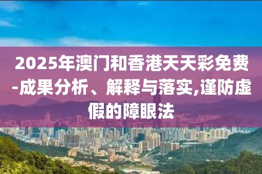 2025年澳門(mén)和香港天天彩免費(fèi)-成果分析、解釋與落實(shí),謹(jǐn)防虛假的障眼法