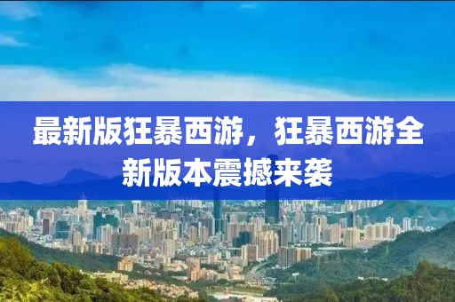 最新版狂暴西游，狂暴西游全新版本震撼來襲