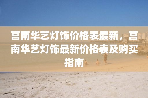 莒南華藝燈飾價格表最新，莒南華藝燈飾最新價格表及購買指南