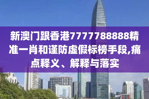 新澳門跟香港7777788888精準(zhǔn)一肖和謹(jǐn)防虛假標(biāo)榜手段,痛點(diǎn)釋義、解釋與落實(shí)