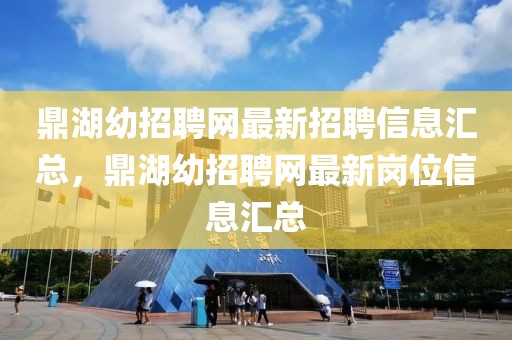 鼎湖幼招聘網(wǎng)最新招聘信息匯總，鼎湖幼招聘網(wǎng)最新崗位信息匯總