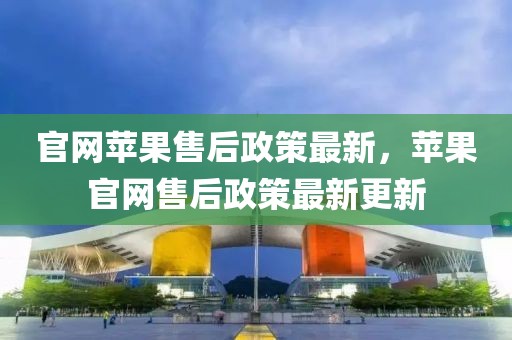 官網蘋果售后政策最新，蘋果官網售后政策最新更新