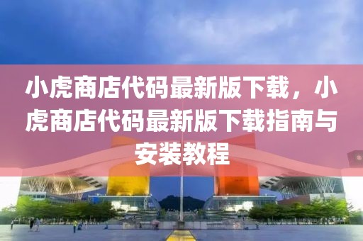 小虎商店代碼最新版下載，小虎商店代碼最新版下載指南與安裝教程