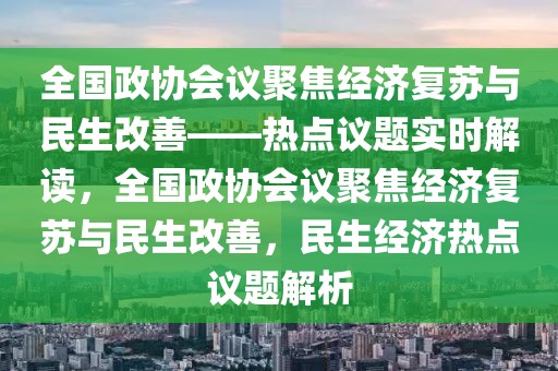 全國政協會議聚焦經濟復蘇與民生改善——熱點議題實時解讀，全國政協會議聚焦經濟復蘇與民生改善，民生經濟熱點議題解析