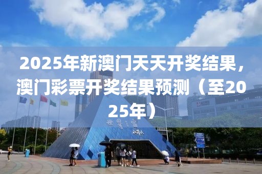 2025年新澳門天天開獎結(jié)果，澳門彩票開獎結(jié)果預(yù)測（至2025年）