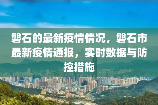 磐石的最新疫情情況，磐石市最新疫情通報(bào)，實(shí)時(shí)數(shù)據(jù)與防控措施