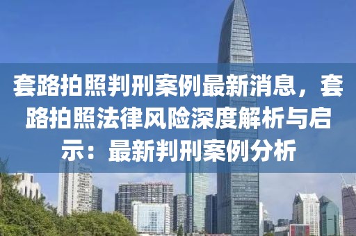 套路拍照判刑案例最新消息，套路拍照法律風(fēng)險(xiǎn)深度解析與啟示：最新判刑案例分析