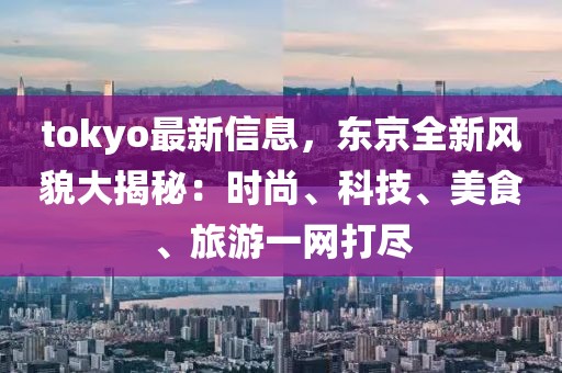 tokyo最新信息，東京全新風貌大揭秘：時尚、科技、美食、旅游一網打盡